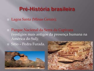  Lagoa Santa (Minas Gerais);
 Parque Nacional da Serra da Capivara
(vestígios mais antigos da presença humana na
América do Sul);
 Sítio – Pedra Furada.
 