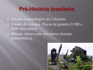  Parque Arqueológico de Calçoene
 Estado do Amapá- Placas de granito (1 000 a
2000 anos atrás);
 Rituais, observação dos astros (função
astronômica).
 