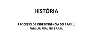 HISTÓRIA
PROCESSO DE INDEPENDÊNCIA DO BRASIL:
FAMÍLIA REAL NO BRASIL
 