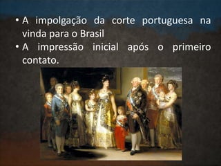 • A impolgação da corte portuguesa na
vinda para o Brasil
• A impressão inicial após o primeiro
contato.
 
