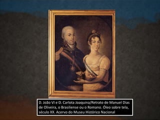 D. João VI e D. Carlota Joaquina/Retrato de Manuel Dias
de Oliveira, o Brasiliense ou o Romano. Óleo sobre tela,
século XX. Acervo do Museu Histórico Nacional
 