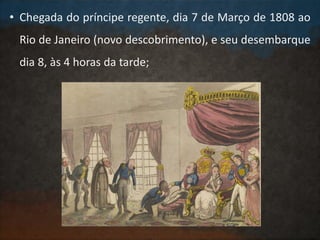 • Chegada do príncipe regente, dia 7 de Março de 1808 ao
Rio de Janeiro (novo descobrimento), e seu desembarque
dia 8, às 4 horas da tarde;
 