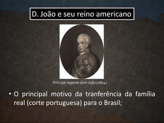 D. João e seu reino americano
• O principal motivo da tranferência da família
real (corte portuguesa) para o Brasil;
Príncipe regente dom João (1804)
 