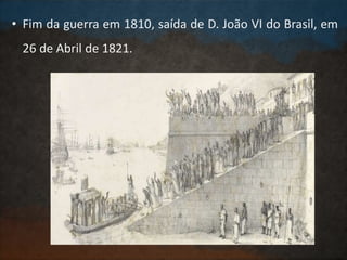 • Fim da guerra em 1810, saída de D. João VI do Brasil, em
26 de Abril de 1821.
 
