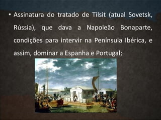 • Assinatura do tratado de Tilsit (atual Sovetsk,
Rússia), que dava a Napoleão Bonaparte,
condições para intervir na Península Ibérica, e
assim, dominar a Espanha e Portugal;
 