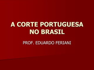 A CORTE PORTUGUESA
     NO BRASIL
   PROF. EDUARDO FERIANI
 