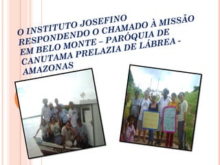 O INSTITUTO JOSEFINO
RESPONDENDO O CHAMADO À MISSÃO
EM BELO MONTE – PARÓQUIA DE
CANUTAMA PRELAZIA DE LÁBREA -
AMAZONAS
 