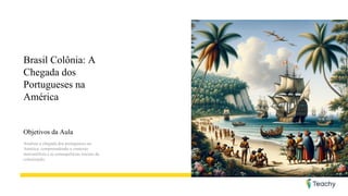 Brasil Colônia: A
Chegada dos
Portugueses na
América
Objetivos da Aula
Analisar a chegada dos portugueses na
América, compreendendo o contexto
mercantilista e as consequências iniciais da
colonização.
 