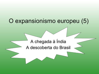 O expansionismo europeu (5) A chegada à Índia A descoberta do Brasil 