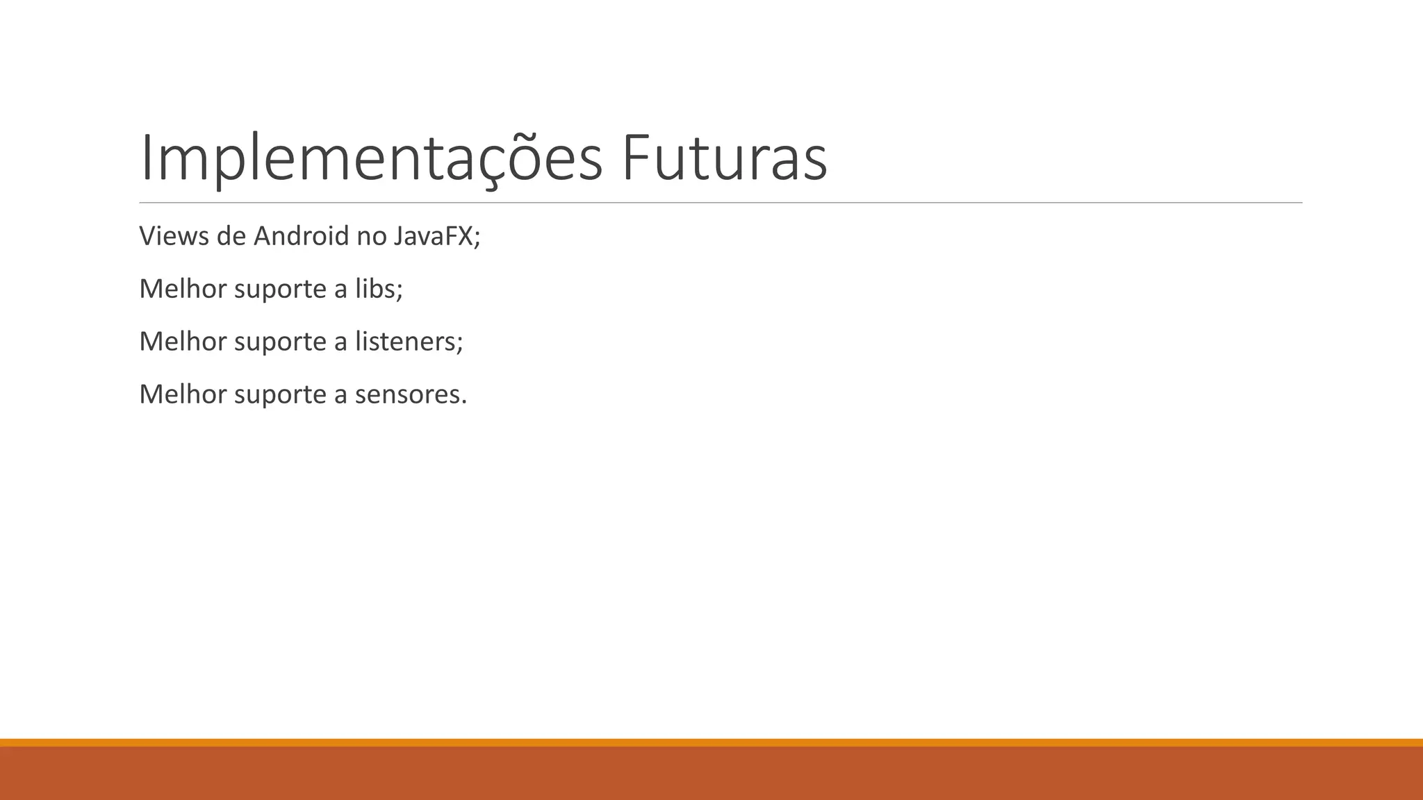Implementações Futuras 
Views de Android no JavaFX; 
Melhor suporte a libs; 
Melhor suporte a listeners; 
Melhor suporte a sensores. 
 