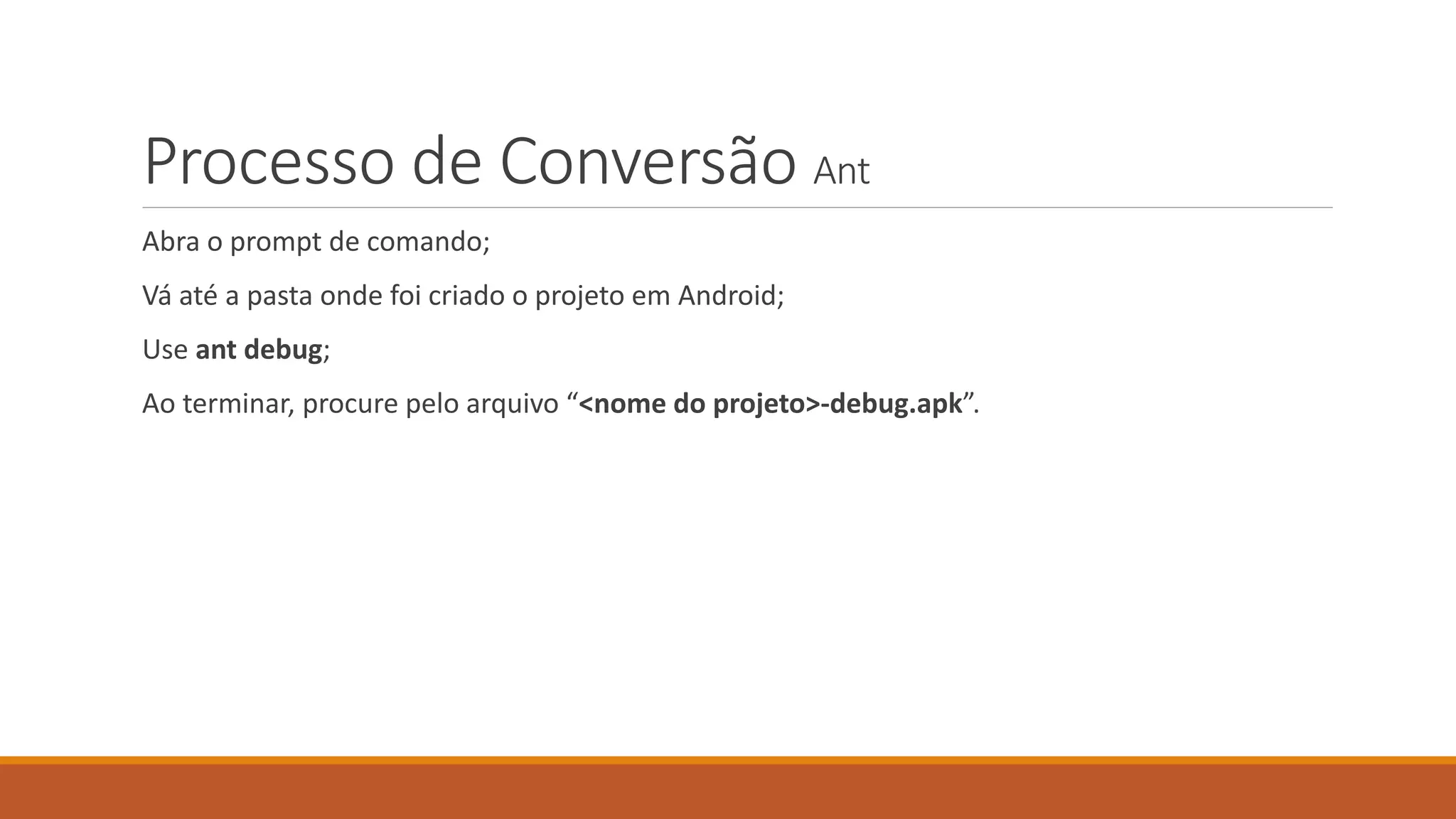 Processo de Conversão Ant 
Abra o prompt de comando; 
Vá até a pasta onde foi criado o projeto em Android; 
Use ant debug; 
Ao terminar, procure pelo arquivo “<nome do projeto>-debug.apk”. 
 