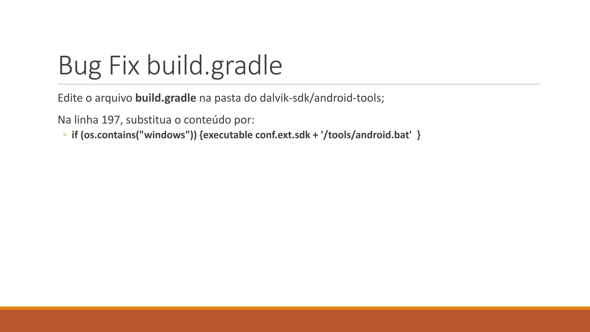 Bug Fix build.gradle 
Edite o arquivo build.gradle na pasta do dalvik-sdk/android-tools; 
Na linha 197, substitua o conteúdo por: 
◦ if (os.contains("windows")) {executable conf.ext.sdk + '/tools/android.bat' } 
 