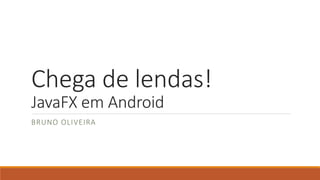 Chega de lendas! 
JavaFX em Android 
BRUNO OLIVEIRA 
 