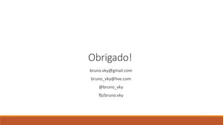 Obrigado! 
bruno.vky@gmail.com 
bruno_vky@live.com 
@bruno_vky 
fb/bruno.vky 
