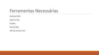 Ferramentas Necessárias 
Android SDK; 
Apache Ant; 
Gradle; 
Dalvik SDK; 
JDK (já aceita o 8!) 
 