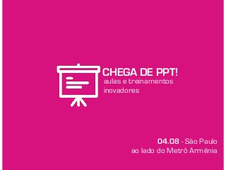 CHEGA DE PPT!
aulas e treinamentos
inovadores
04.08 - São Paulo
ao lado do Metrô Armênia
 