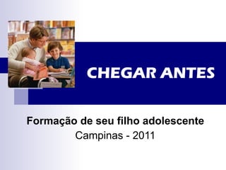 CHEGAR ANTES Formação de seu filho adolescente Campinas - 2011 