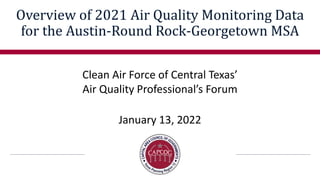 Clean Air Force of Central Texas’
Air Quality Professional’s Forum
January 13, 2022
Overview of 2021 Air Quality Monitoring Data
for the Austin-Round Rock-Georgetown MSA
 
