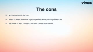The cons
● Xcode is not built for that
● Need to adopt new code style, especially while passing references
● Be aware of who can send and who can receive events
 