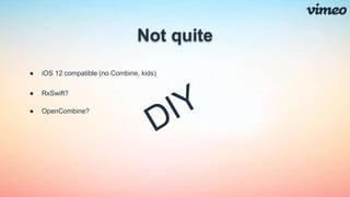 Not quite
● iOS 12 compatible (no Combine, kids)
● RxSwift?
● OpenCombine?
 