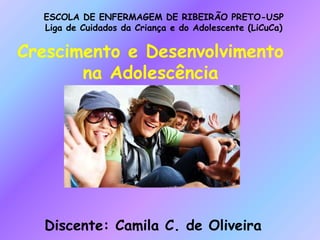 Crescimento e Desenvolvimento
na Adolescência
Discente: Camila C. de Oliveira
ESCOLA DE ENFERMAGEM DE RIBEIRÃO PRETO-USP
Liga de Cuidados da Criança e do Adolescente (LiCuCa)
 
