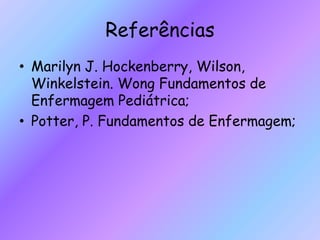 Referências
• Marilyn J. Hockenberry, Wilson,
Winkelstein. Wong Fundamentos de
Enfermagem Pediátrica;
• Potter, P. Fundamentos de Enfermagem;
 