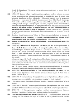 205
Queda do Comunismo.” Foi uma das maiores alianças secretas de todos os tempos. O Dia do
Dragão, 52 e 53.
1983 15/08/1983 - Quatorze teólogos evangélicos, católicos, anglicanos, ortodoxos assinaram em comum
acordo um documento que reconhecem a existência da comunhão dos santos (já mortos) como
comunhão daqueles que na Terra estão unidos a Cristo, como membros vivos de seu corpo, o
fundamento e o ponto central da referência desta comunhão é Cristo. O Pe. Marcelo declarou que
“nós cristãos católicos, admitimos e proclamamos a imortalidade da alma, a nossa alma não
acaba por aqui, isto aqui é uma passagem, nós somos peregrinos. Cremos na sobrevivência
consciente logo depois da separação do corpo pela morte.” Fonte http://www.catolicanet.com/ “A
teoria da imortalidade da alma foi uma das falsidades que Roma tomou emprestadas do
paganismo, incorporando-as à religião da cristandade.” O Grande Conflito, pág. 554. “Quarenta e
dois por cento dos americanos, acreditam que já estiveram em contato com os mortos.” O Dia do
Dragão, 129.
1984 Presidente Ronald Reagan nomeou William A. Wilson como embaixador junto ao Vaticano. O
Senado aprovou por 81 votos contra 13. “Quando o protestantismo estender os braços através
do abismo, a fim de dar uma das mãos ao poder romano...” Eventos Finais, pág. 115.
1987 Reunião carismática em Nova Orleans onde protestantes e católicos comungaram juntos. O Dia
do Dragão, 57.
1987 10/09/1987 – O Presidente R. Reagan viaja para Miami para dar as mãos pessoalmente ao
Papa João Paulo II dando as boas vindas a ele como pastor espiritual não apenas dos católicos
mas de todo povo americano. Reagan disse: "Oue o senhor possa nos exortar, nós o ouviremos,
pois com todo o coração nós anelamos por uma terra ainda melhor". Em seu discurso João Paulo II
disse: "Eu venho como um amigo , um amigo da América e de todos os Americanos: Católicos,
Ortodoxos, Protestantes e Judeus, pessoas de todas as religiões e todos os homens e mulheres de
boa vontade."
Ainda nesta viagem João Paulo II conferenciou com lideres Judeus. Mais tarde no mesmo dia o papa
encontrou-se em Columbia, S.C. com vinte e sete protestantes e Líderes Ortodoxos Orientais, de
quem exortou para “trabalhar pelo tempo em que será possível para Cristãos confessarem juntos a
uma supostamente fé Católica.”
Em Los Angeles, durante a mesma viagem, o papa encontrou com representantes do Islamismo,
Hinduismo e Budismo e pela segunda vez encontrou-se com representantes do Judaísmo.
1989 01/12/1989 – “Gorbachev (presidente da União Soviética) encontra-se com o Papa e os dois
reatam relações diplomáticas.” Neste encontro, Gorbachev chamou ao papa de “líder moral do
mundo.” O Dia do Dragão, 16.
1990 30/10/1990 – O presidente George Bush (pai) declarou que as Nações Unidas poderiam “ajudar a
estabelecer uma nova realidade... UMA NOVA ORDEM MUNDIAL.” O Dia do Dragão, 17.
1991 “Os católicos romanos constituem a maioria dos deputados e senadores em Washington.” O Dia do
Dagão, 8.
1993 12/08/1993 – O Presidente Clinton viaja para o aeroporto de Denver para dar as boas vindas ao Papa
João Paulo II. Clinton classificou as primeiras palavras de João Paulo como “um grande discurso”.
1994 29/03/1994 - 39 líderes protestantes evangélicos e católicos romanos assinam um documento
intitulado “Evangélicos e Católicos juntos: A Missão Cristã no Terceiro Milênio”.
1996 Vaticano Admite Consulta aos Mortos - Através do jornal L‟Osservatore Romano, órgão oficial
da Igreja com sede em Roma, em edição de novembro de 1996, o padre Gino Concetti concedeu
 