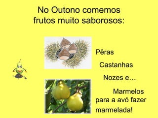 No Outono comemos
frutos muito saborosos:


               Pêras
                Castanhas
                 Nozes e…
                    Marmelos
               para a avó fazer
               marmelada!
 