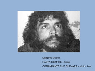 Ligações Música 
HASTA SIEMPRE – Grael 
COMANDANTE CHE GUEVARA – Victor Jara 
 