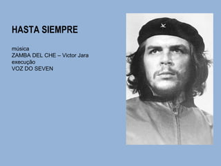 HASTA SIEMPRE 
música 
ZAMBA DEL CHE – Victor Jara 
execução 
VOZ DO SEVEN 
