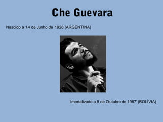 Che Guevara 
Nascido a 14 de Junho de 1928 (ARGENTINA) 
Imortalizado a 9 de Outubro de 1967 (BOLÍVIA) 
 