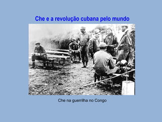 Che e a revolução cubana pelo mundo 
Che na guerrilha no Congo 
 