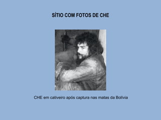 SÍTIO COM FOTOS DE CHE 
CHE em cativeiro após captura nas matas da Bolívia 
 