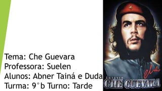 Tema: Che Guevara
Professora: Suelen
Alunos: Abner Tainá e Duda
Turma: 9°b Turno: Tarde
 