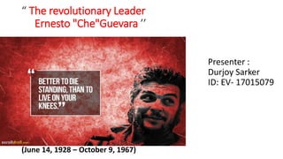 “ The revolutionary Leader
Ernesto "Che"Guevara ’’
Presenter :
Durjoy Sarker
ID: EV- 17015079
(June 14, 1928 – October 9, 1967)
 