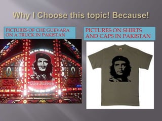PICTURES OF CHE GUEVARA
ON A TRUCK IN PAKISTAN
PICTURES ON SHIRTS
AND CAPS IN PAKISTAN
 