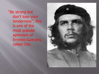 “Be strong but
don’t lose your
tenderness”; this
is one of the
most popular
aphorism of
Ernesto Guevara,
called Che.
 