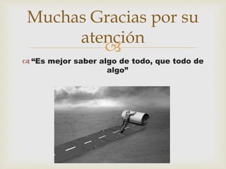 
 “Es mejor saber algo de todo, que todo de
algo”
Muchas Gracias por su
atención
 