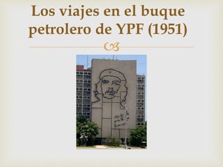 
Los viajes en el buque
petrolero de YPF (1951)
 