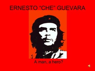 ERNESTO “CHE” GUEVARA
A man, a hero?
 