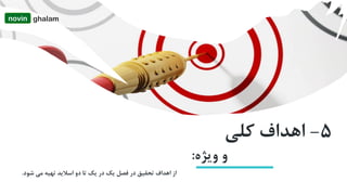 ‫شود‬ ‫مي‬ ‫تهیه‬ ‫اسالید‬ ‫دو‬ ‫تا‬ ‫یک‬ ‫در‬ ‫یک‬ ‫فصل‬ ‫در‬ ‫تحقیق‬ ‫اهداف‬ ‫از‬.
5-‫کلي‬ ‫اهداف‬
‫ژه‬‫وی‬ ‫و‬:
novin ghalam
 