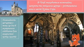 В Чехії знаходиться незвичайна,
шокуюча та унікальна церква – розташована
вона в місті Кутна Гора.
Незвичайність
цієї церкви в
тому, що для її
внутрішнього
оздоблення були
використані
кістки скелетів
 