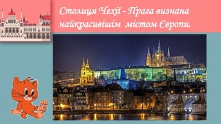Столиця Чехії - Прага визнана
найкрасивішім містом Європи.
 
