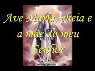 Ave Maria, cheia e
  a mãe do meu
     Senhor
 