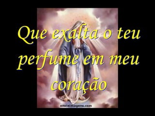 Que exalta o teu
perfume em meu
    coração
 