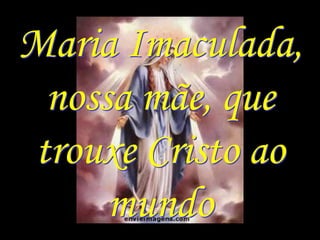 Maria Imaculada,
 nossa mãe, que
trouxe Cristo ao
     mundo
 