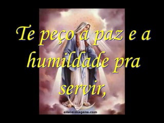 Te peço a paz e a
 humildade pra
     servir,
 