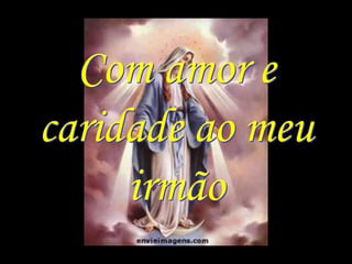 Com amor e
caridade ao meu
     irmão
 