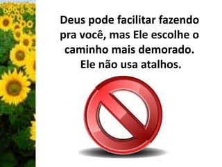 Deus pode facilitar fazendo 
pra você, mas Ele escolhe o 
caminho mais demorado. 
Ele não usa atalhos. 
 
