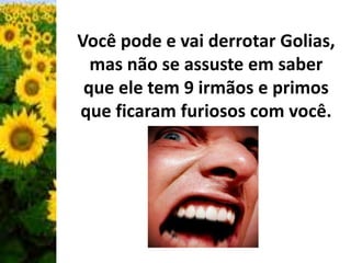 Você pode e vai derrotar Golias, 
mas não se assuste em saber 
que ele tem 9 irmãos e primos 
que ficaram furiosos com você. 
 